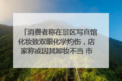 消费者称在景区写真馆化妆致双眼化学灼伤，店家称或因其卸妆不当 市场监管部门介入
