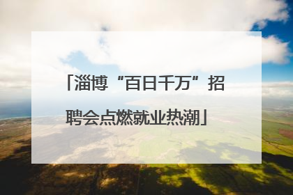 淄博“百日千万”招聘会点燃就业热潮