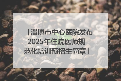 淄博市中心医院发布2025年住院医师规范化培训预招生简章