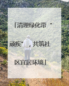 清理绿化带“顽疾”，共筑社区宜居环境