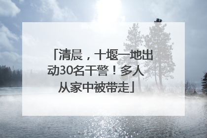 清晨，十堰一地出动30名干警！多人从家中被带走