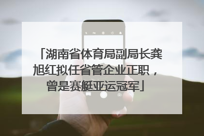 湖南省体育局副局长龚旭红拟任省管企业正职，曾是赛艇亚运冠军