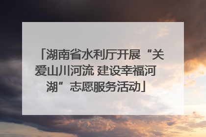 湖南省水利厅开展“关爱山川河流 建设幸福河湖”志愿服务活动
