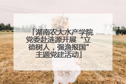 湖南农大水产学院党委赴涟源开展“立德树人，强渔报国”主题党建活动