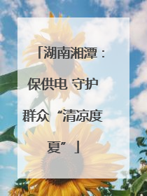 湖南湘潭：保供电 守护群众“清凉度夏”
