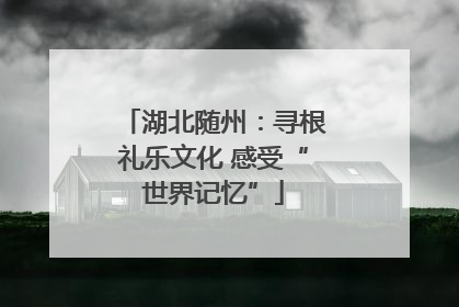 湖北随州：寻根礼乐文化 感受“世界记忆”