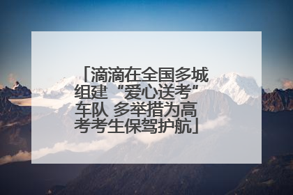 滴滴在全国多城组建“爱心送考”车队 多举措为高考考生保驾护航