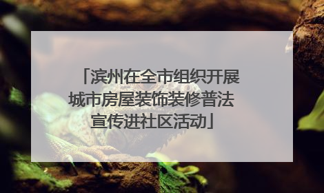 滨州在全市组织开展城市房屋装饰装修普法宣传进社区活动