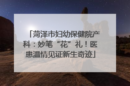 菏泽市妇幼保健院产科：妙笔“花”礼！医患温情见证新生奇迹