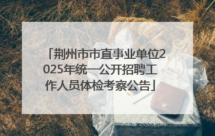 荆州市市直事业单位2025年统一公开招聘工作人员体检考察公告
