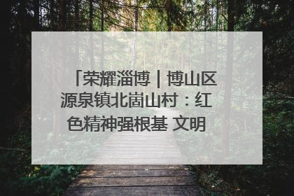 荣耀淄博｜博山区源泉镇北崮山村：红色精神强根基 文明新风润山乡