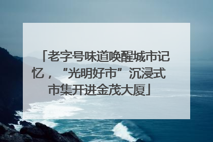 老字号味道唤醒城市记忆，“光明好市”沉浸式市集开进金茂大厦