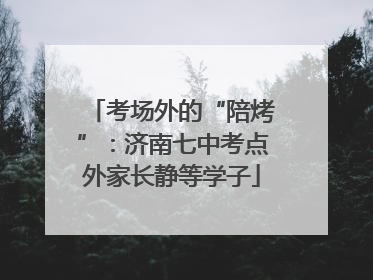 考场外的“陪烤”：济南七中考点外家长静等学子