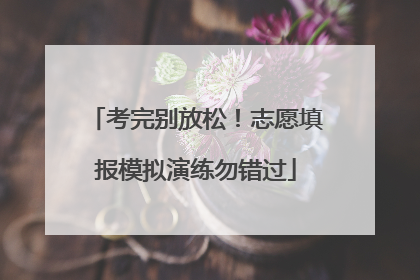 考完别放松！志愿填报模拟演练勿错过