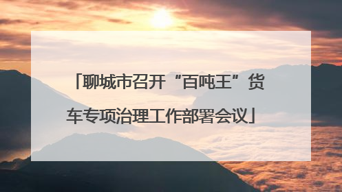 聊城市召开“百吨王”货车专项治理工作部署会议