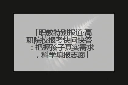 职教特别报道·高职院校报考快问快答：把握孩子真实需求，科学填报志愿