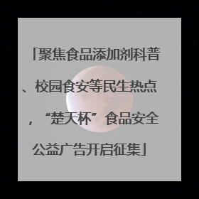 聚焦食品添加剂科普、校园食安等民生热点，“楚天杯”食品安全公益广告开启征集