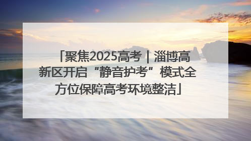 聚焦2025高考｜淄博高新区开启“静音护考”模式全方位保障高考环境整洁