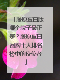 胶原蛋白肽哪个牌子最正宗？胶原蛋白品牌十大排名榜中的佼佼者
