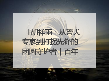 胡祥雨：从警犬专家到打拐先锋的团圆守护者｜百年工运·劳模说