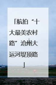 航拍“十大最美农村路”沧州大运河堤顶路