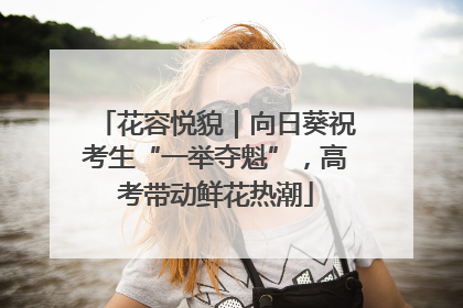 花容悦貌｜向日葵祝考生“一举夺魁”，高考带动鲜花热潮