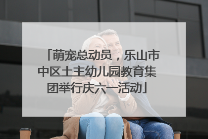 萌宠总动员，乐山市中区土主幼儿园教育集团举行庆六一活动