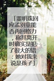 董明珠回应孟羽童能否再回格力，称其离开时确实是犯了很大的错：她对我来说是孩子