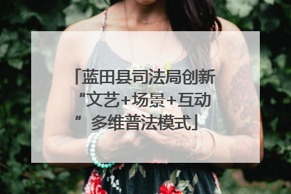 蓝田县司法局创新“文艺+场景+互动”多维普法模式