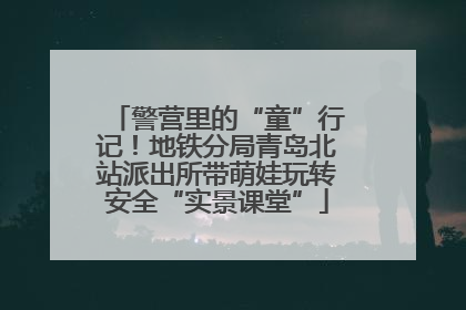 警营里的“童”行记！地铁分局青岛北站派出所带萌娃玩转安全“实景课堂”