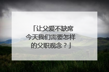 让父爱不缺席 今天我们需要怎样的父职观念？