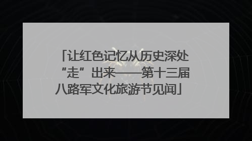 让红色记忆从历史深处“走”出来——第十三届八路军文化旅游节见闻