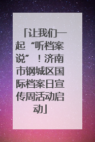 让我们一起“听档案说”！济南市钢城区国际档案日宣传周活动启动