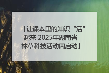 让课本里的知识“活”起来 2025年湖南省林草科技活动周启动