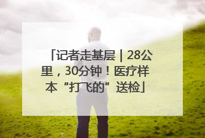 记者走基层｜28公里，30分钟！医疗样本“打飞的”送检