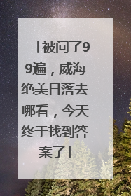 被问了99遍，威海绝美日落去哪看，今天终于找到答案了