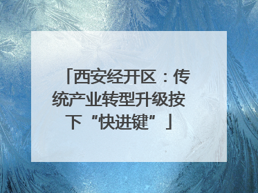 西安经开区：传统产业转型升级按下“快进键”