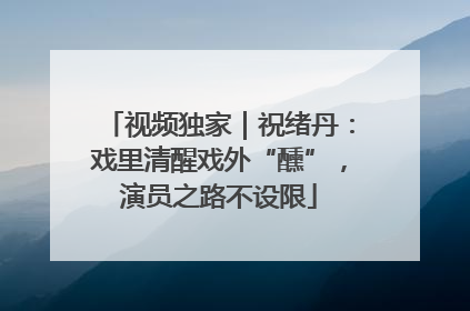 视频独家｜祝绪丹：戏里清醒戏外“醺”，演员之路不设限