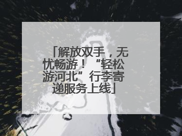 解放双手，无忧畅游！“轻松游河北”行李寄递服务上线