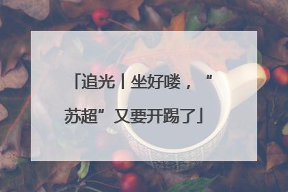 追光丨坐好喽，“苏超”又要开踢了