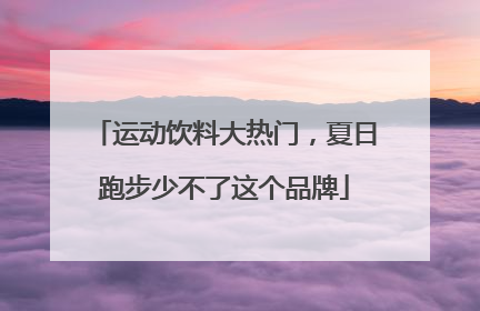 运动饮料大热门，夏日跑步少不了这个品牌