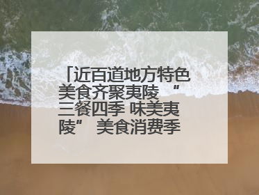 近百道地方特色美食齐聚夷陵 “三餐四季 味美夷陵” 美食消费季沸腾夏夜
