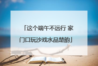 这个端午不远行 家门口玩沙戏水品楚韵