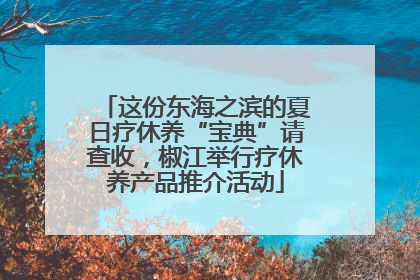 这份东海之滨的夏日疗休养“宝典”请查收，椒江举行疗休养产品推介活动