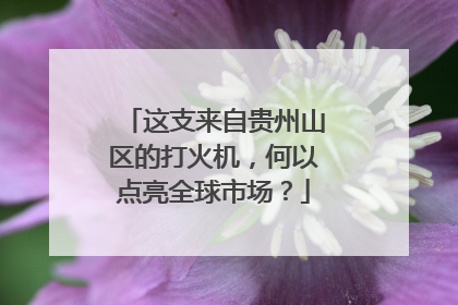 这支来自贵州山区的打火机，何以点亮全球市场？