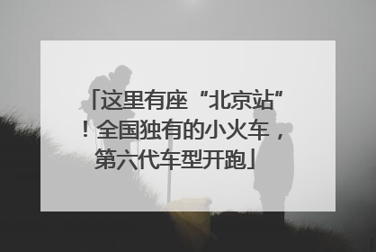 这里有座“北京站”！全国独有的小火车，第六代车型开跑
