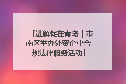 进解促在青岛｜市南区举办外贸企业合规法律服务活动