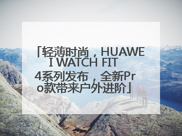 轻薄时尚，HUAWEI WATCH FIT 4系列发布，全新Pro款带来户外进阶