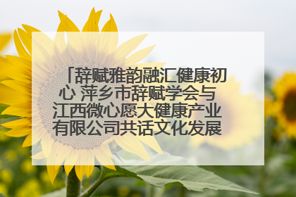 辞赋雅韵融汇健康初心 萍乡市辞赋学会与江西微心愿大健康产业有限公司共话文化发展新篇（图）