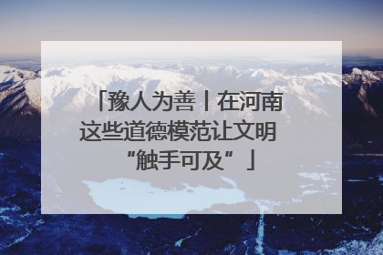 豫人为善丨在河南这些道德模范让文明“触手可及”
